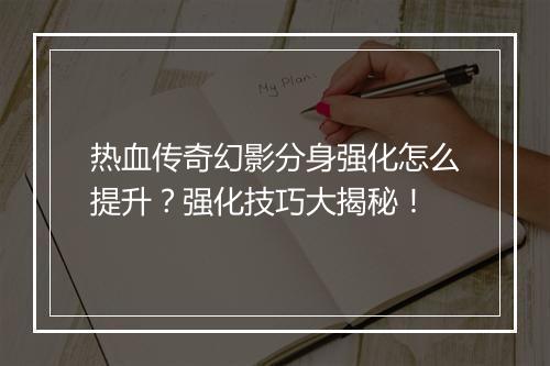 热血传奇幻影分身强化怎么提升？强化技巧大揭秘！