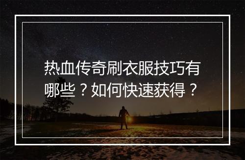 热血传奇刷衣服技巧有哪些？如何快速获得？