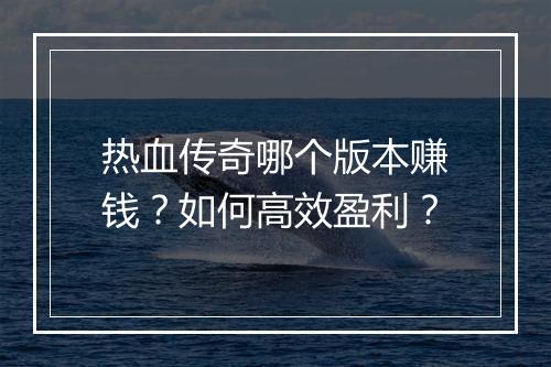 热血传奇哪个版本赚钱？如何高效盈利？