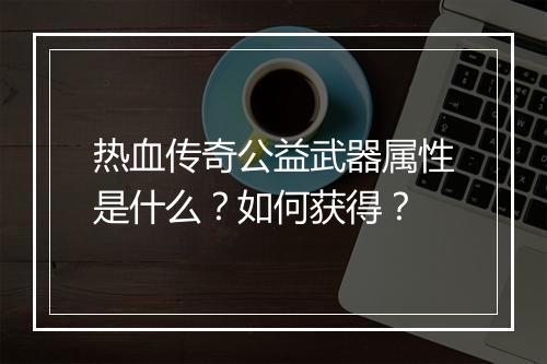 热血传奇公益武器属性是什么？如何获得？