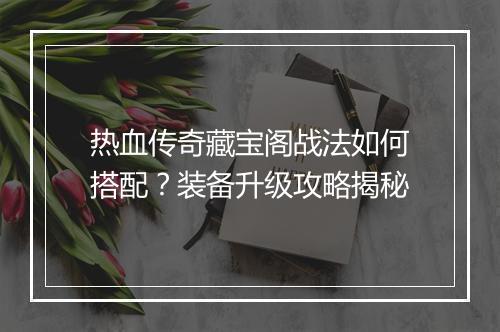 热血传奇藏宝阁战法如何搭配？装备升级攻略揭秘