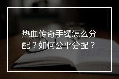 热血传奇手镯怎么分配？如何公平分配？