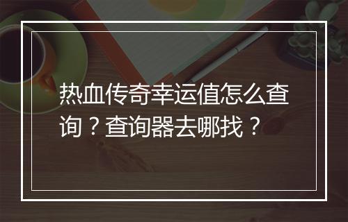 热血传奇幸运值怎么查询？查询器去哪找？
