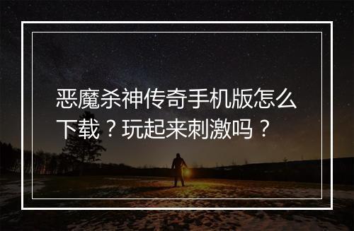 恶魔杀神传奇手机版怎么下载？玩起来刺激吗？