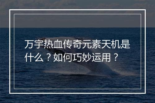 万宇热血传奇元素天机是什么？如何巧妙运用？