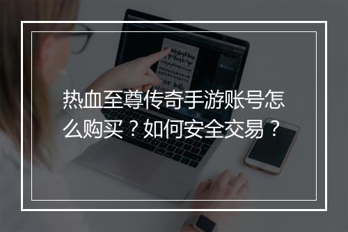 热血至尊传奇手游账号怎么购买？如何安全交易？