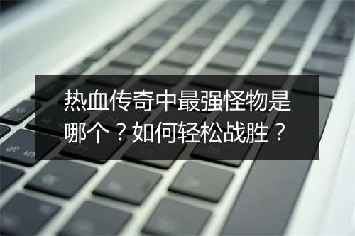 热血传奇中最强怪物是哪个？如何轻松战胜？