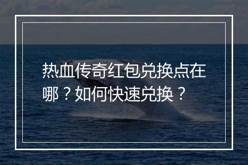 热血传奇红包兑换点在哪？如何快速兑换？