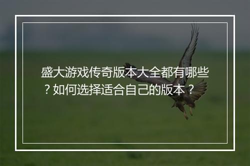 盛大游戏传奇版本大全都有哪些？如何选择适合自己的版本？