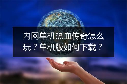 内网单机热血传奇怎么玩？单机版如何下载？