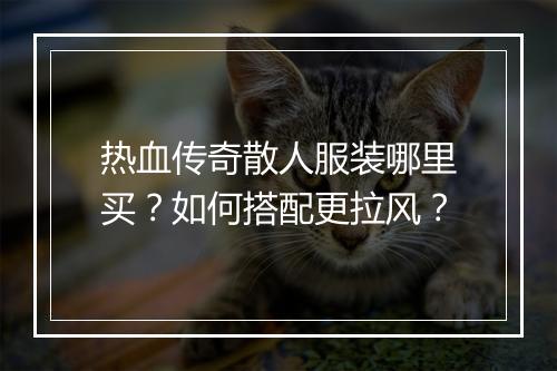 热血传奇散人服装哪里买？如何搭配更拉风？