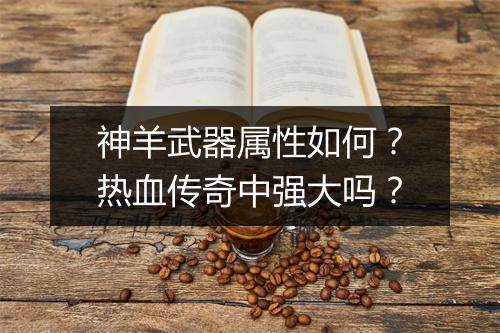 神羊武器属性如何？热血传奇中强大吗？