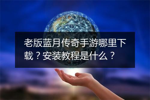 老版蓝月传奇手游哪里下载？安装教程是什么？