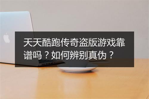 天天酷跑传奇盗版游戏靠谱吗？如何辨别真伪？