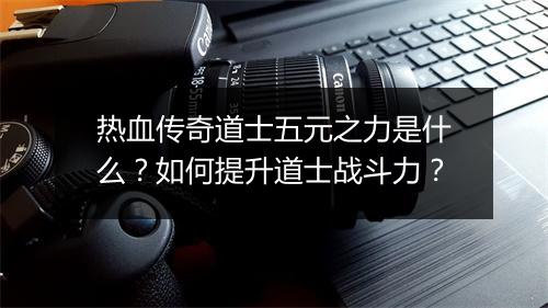 热血传奇道士五元之力是什么？如何提升道士战斗力？