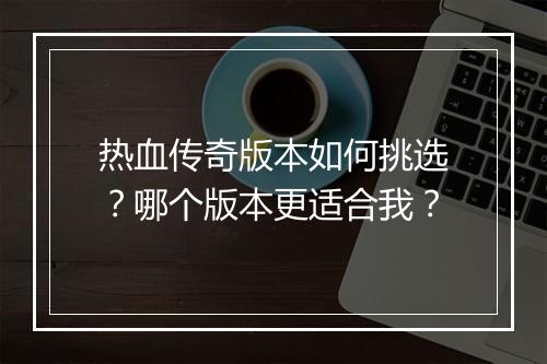 热血传奇版本如何挑选？哪个版本更适合我？