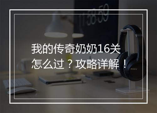 我的传奇奶奶16关怎么过？攻略详解！