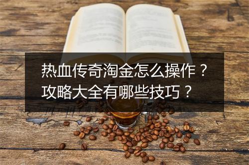 热血传奇淘金怎么操作？攻略大全有哪些技巧？