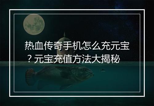 热血传奇手机怎么充元宝？元宝充值方法大揭秘