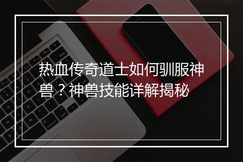 热血传奇道士如何驯服神兽？神兽技能详解揭秘
