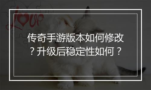 传奇手游版本如何修改？升级后稳定性如何？