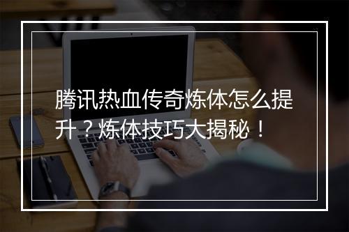 腾讯热血传奇炼体怎么提升？炼体技巧大揭秘！