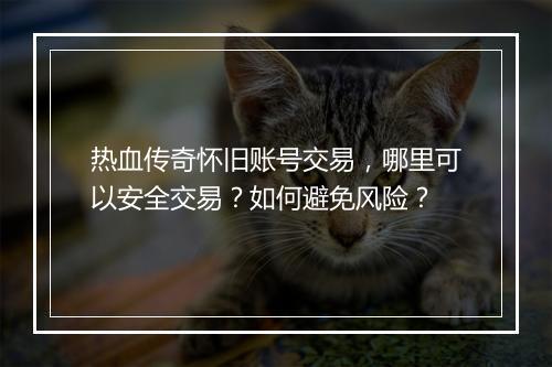 热血传奇怀旧账号交易，哪里可以安全交易？如何避免风险？