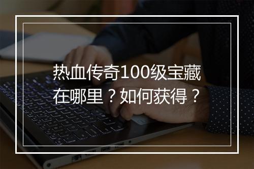热血传奇100级宝藏在哪里？如何获得？