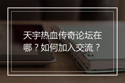 天宇热血传奇论坛在哪？如何加入交流？