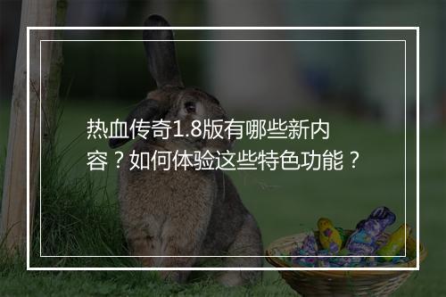热血传奇1.8版有哪些新内容？如何体验这些特色功能？