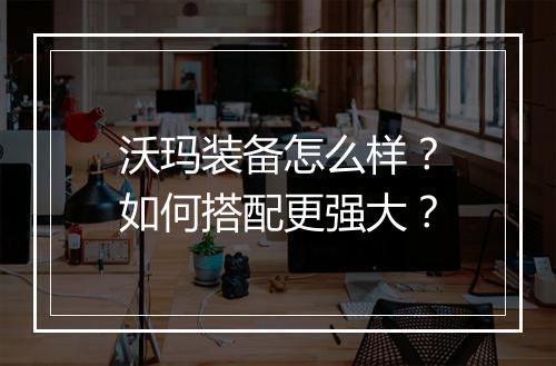 沃玛装备怎么样？如何搭配更强大？
