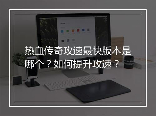 热血传奇攻速最快版本是哪个？如何提升攻速？