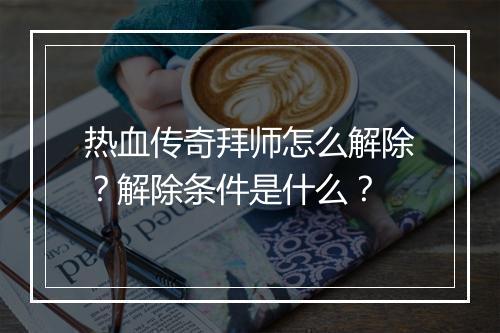 热血传奇拜师怎么解除？解除条件是什么？
