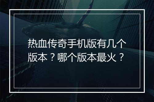热血传奇手机版有几个版本？哪个版本最火？