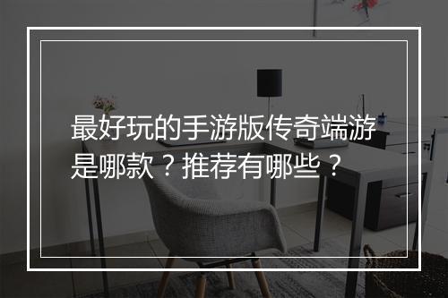 最好玩的手游版传奇端游是哪款？推荐有哪些？