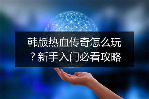 韩版热血传奇怎么玩？新手入门必看攻略