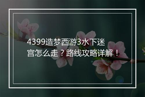 4399造梦西游3水下迷宫怎么走？路线攻略详解！