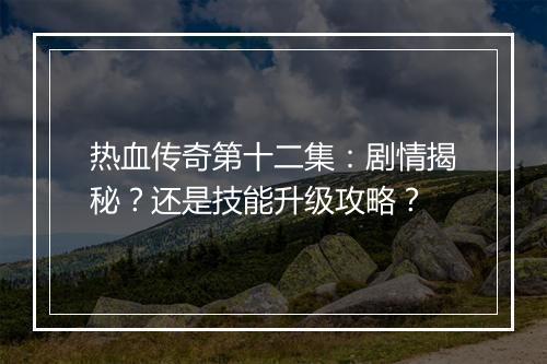 热血传奇第十二集：剧情揭秘？还是技能升级攻略？
