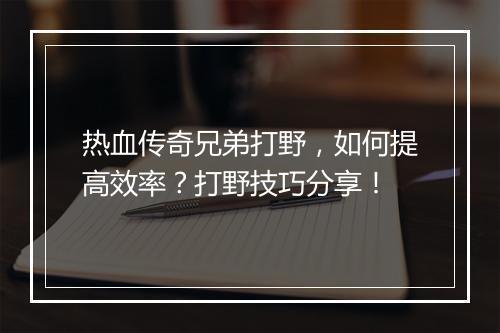 热血传奇兄弟打野，如何提高效率？打野技巧分享！
