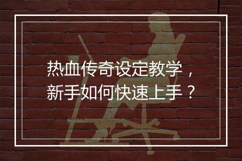 热血传奇设定教学,新手如何快速上手?