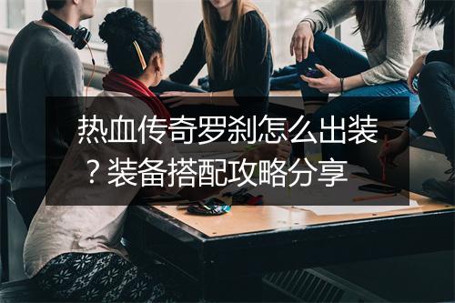 热血传奇罗刹怎么出装？装备搭配攻略分享