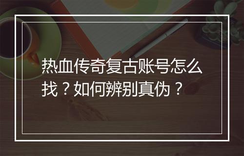 热血传奇复古账号怎么找？如何辨别真伪？