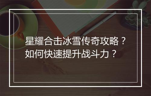 星耀合击冰雪传奇攻略？如何快速提升战斗力？