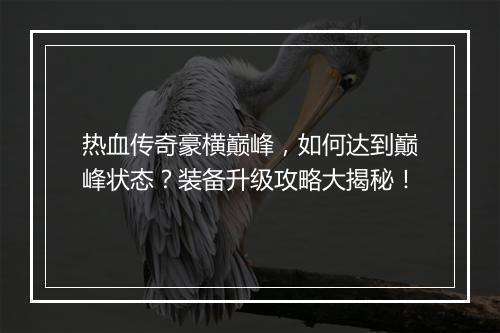 热血传奇豪横巅峰，如何达到巅峰状态？装备升级攻略大揭秘！