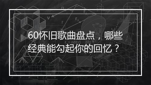 60怀旧歌曲盘点，哪些经典能勾起你的回忆？