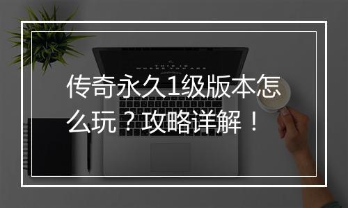 传奇永久1级版本怎么玩？攻略详解！