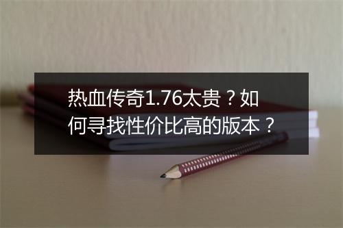热血传奇1.76太贵？如何寻找性价比高的版本？