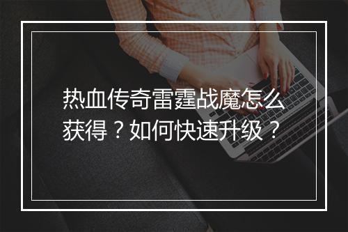 热血传奇雷霆战魔怎么获得？如何快速升级？