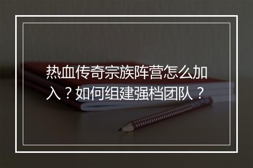热血传奇宗族阵营怎么加入？如何组建强档团队？