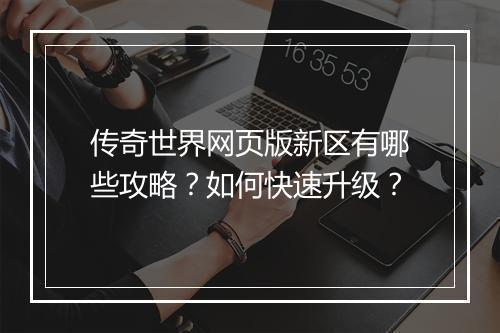 传奇世界网页版新区有哪些攻略？如何快速升级？